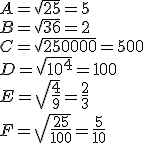 A=\sqrt{25}=5\\B=\sqrt{36}=2\\C=\sqrt{250000}=500\\D=\sqrt{10^4}=100\\E=\sqrt{\frac{4}{9}}=\frac{2}{3}\\F=\sqrt{\frac{25}{100}}=\frac{5}{10}